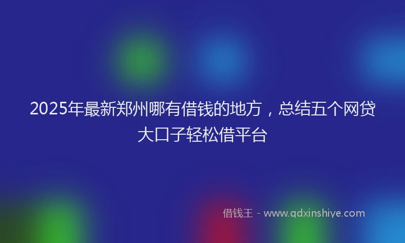 2025年最新郑州哪有借钱的地方，总结五个网贷大口子轻松借平台
