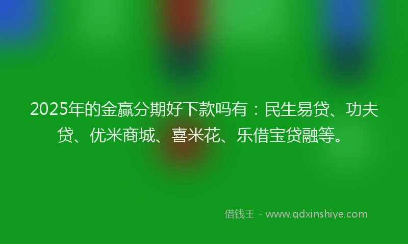 2025年的金赢分期好下款吗有：民生易贷、功夫贷、优米商城、喜米花、乐借宝贷融等。