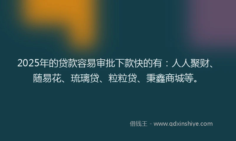 2025年的贷款容易审批下款快的有：人人聚财、随易花、琉璃贷、粒粒贷、秉鑫商城等。