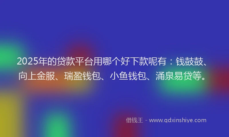 2025年的贷款平台用哪个好下款呢有：钱鼓鼓、向上金服、瑞盈钱包、小鱼钱包、涌泉易贷等。