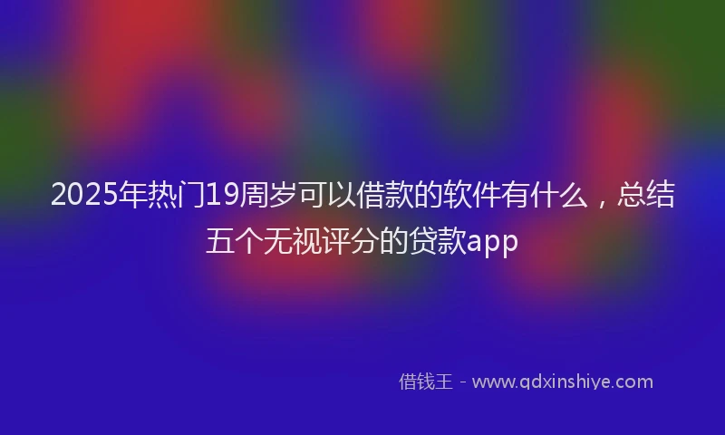 2025年热门19周岁可以借款的软件有什么，总结五个无视评分的贷款app