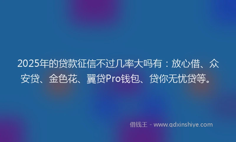 2025年的贷款征信不过几率大吗有：放心借、众安贷、金色花、翼贷Pro钱包、贷你无忧贷等。