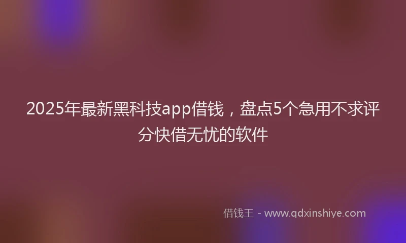 2025年最新黑科技app借钱，盘点5个急用不求评分快借无忧的软件