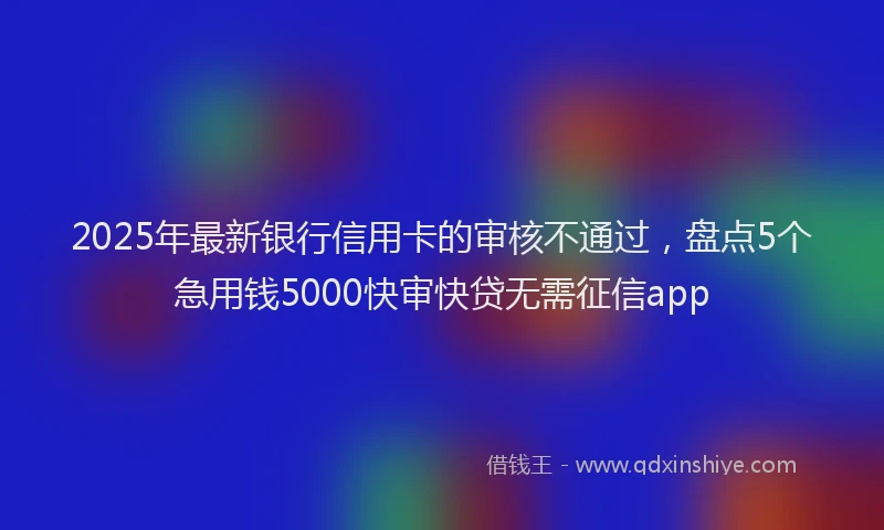 2025年最新银行信用卡的审核不通过，盘点5个急用钱5000快审快贷无需征信app