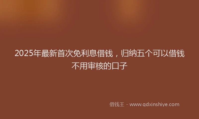 2025年最新首次免利息借钱，归纳五个可以借钱不用审核的口子
