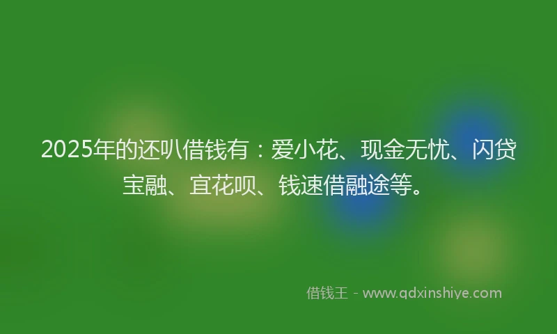 2025年的还叭借钱有：爱小花、现金无忧、闪贷宝融、宜花呗、钱速借融途等。