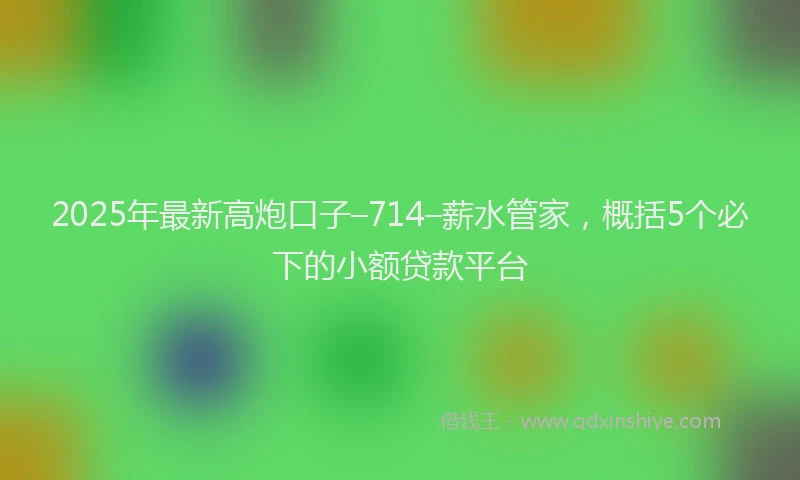 2025年最新高炮口子–714–薪水管家，概括5个必下的小额贷款平台