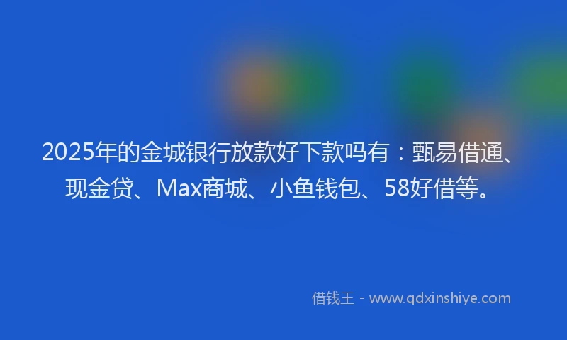 2025年的金城银行放款好下款吗有：甄易借通、现金贷、Max商城、小鱼钱包、58好借等。