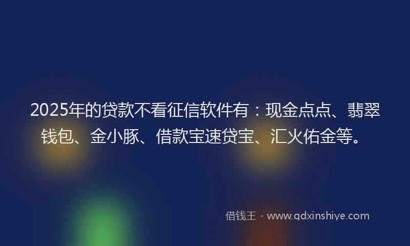2025年的贷款不看征信软件有：现金点点、翡翠钱包、金小豚、借款宝速贷宝、汇火佑金等。