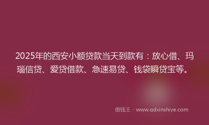 2025年的西安小额贷款当天到款有：放心借、玛瑙信贷、爱贷借款、急速易贷、钱袋瞬贷宝等。
