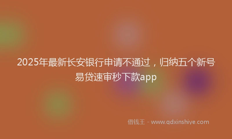 2025年最新长安银行申请不通过，归纳五个新号易贷速审秒下款app