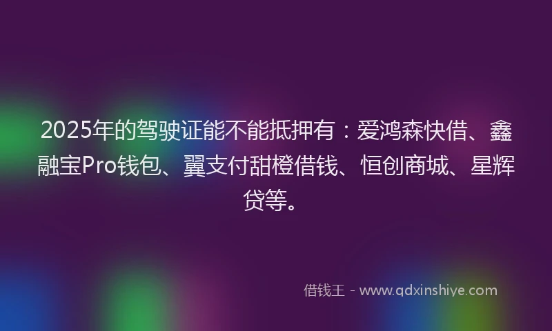 2025年的驾驶证能不能抵押有：爱鸿森快借、鑫融宝Pro钱包、翼支付甜橙借钱、恒创商城、星辉贷等。