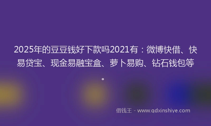 2025年的豆豆钱好下款吗2021有:微博快借、快易贷宝、现金易融宝盒、萝卜易购、钻石钱包等。