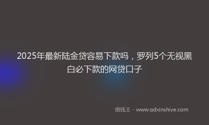 2025年最新陆金贷容易下款吗，罗列5个无视黑白必下款的网贷口子