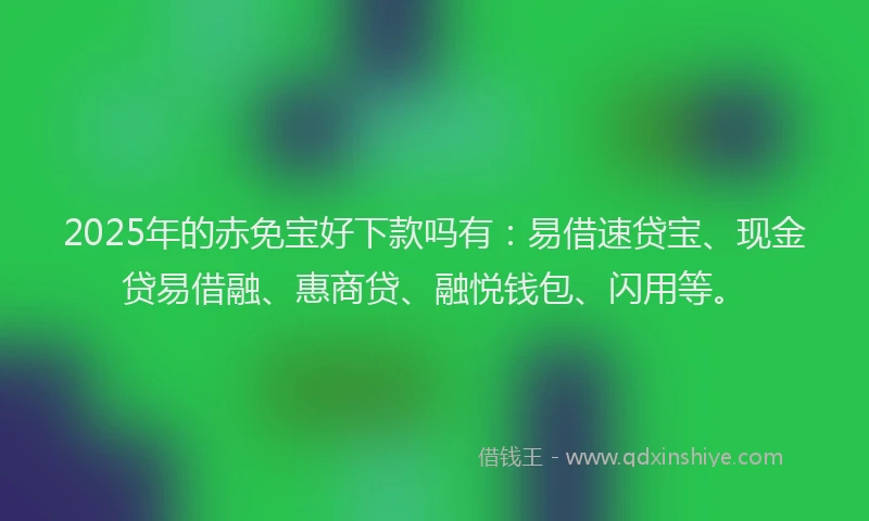 2025年的赤免宝好下款吗有:易借速贷宝、现金贷易借融、惠商贷、融悦钱包、闪用等。