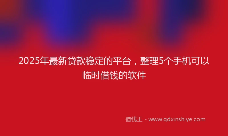 2025年最新贷款稳定的平台，整理5个手机可以临时借钱的软件