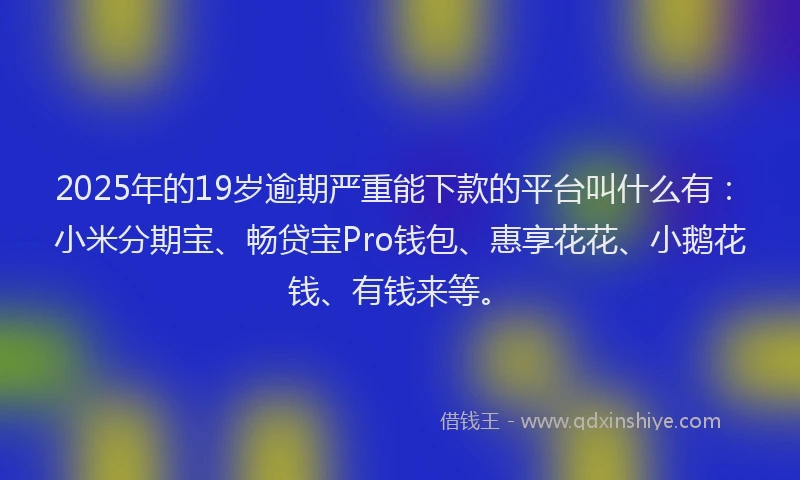 2025年的19岁逾期严重能下款的平台叫什么有：小米分期宝、畅贷宝Pro钱包、惠享花花、小鹅花钱、有钱来等。