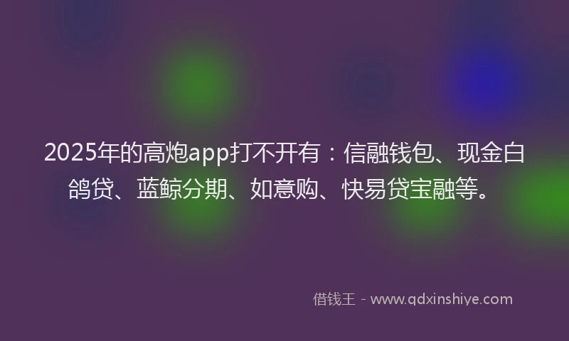 2025年的高炮app打不开有：信融钱包、现金白鸽贷、蓝鲸分期、如意购、快易贷宝融等。