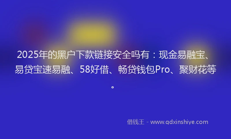 2025年的黑户下款链接安全吗有：现金易融宝、易贷宝速易融、58好借、畅贷钱包Pro、聚财花等。