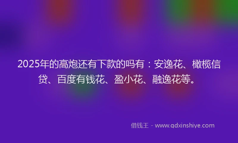 2025年的高炮还有下款的吗有：安逸花、橄榄信贷、百度有钱花、盈小花、融逸花等。