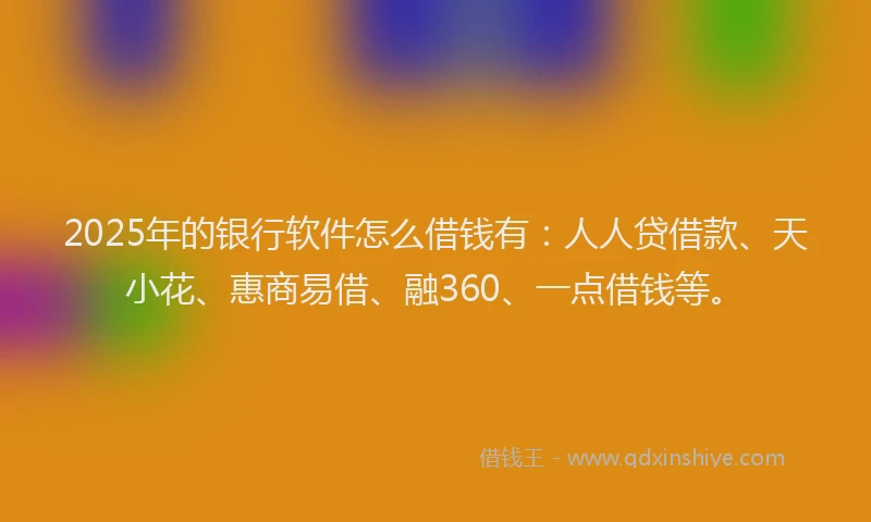 2025年的银行软件怎么借钱有：人人贷借款、天小花、惠商易借、融360、一点借钱等。