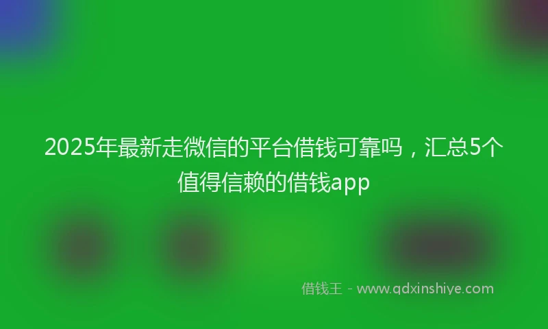 2025年最新走微信的平台借钱可靠吗，汇总5个值得信赖的借钱app
