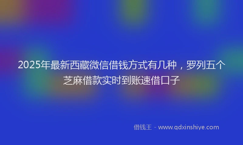 2025年最新西藏微信借钱方式有几种，罗列五个芝麻借款实时到账速借口子