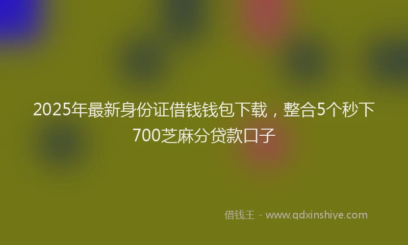 2025年最新身份证借钱钱包下载，整合5个秒下700芝麻分贷款口子
