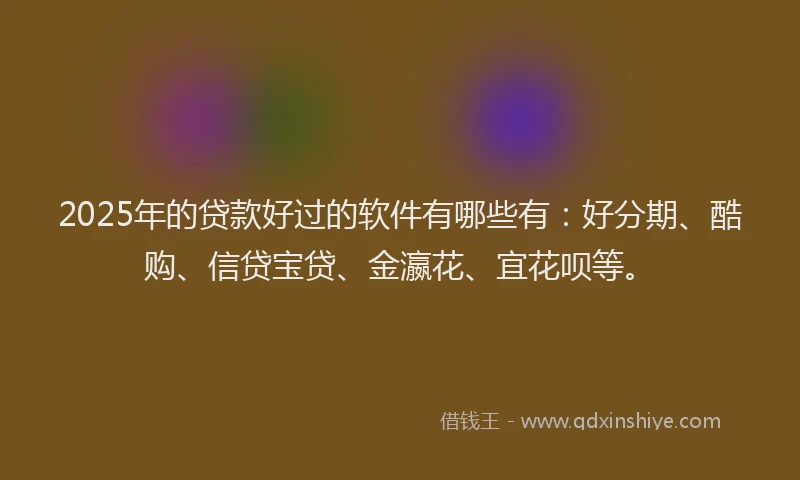 2025年的贷款好过的软件有哪些有：好分期、酷购、信贷宝贷、金瀛花、宜花呗等。