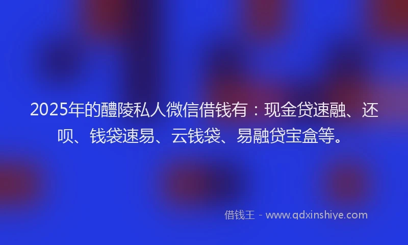 2025年的醴陵私人微信借钱有：现金贷速融、还呗、钱袋速易、云钱袋、易融贷宝盒等。