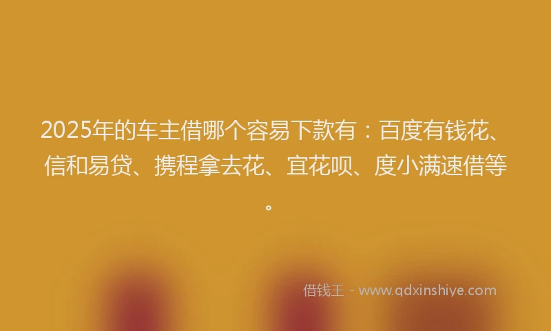 2025年的车主借哪个容易下款有：百度有钱花、信和易贷、携程拿去花、宜花呗、度小满速借等。