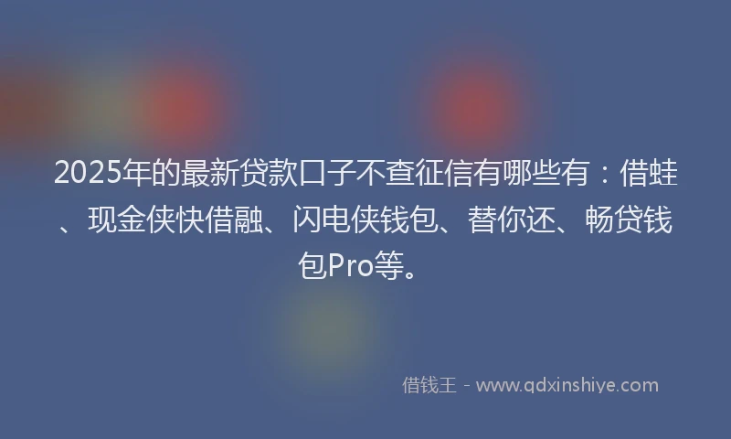 2025年的最新贷款口子不查征信有哪些有：借蛙、现金侠快借融、闪电侠钱包、替你还、畅贷钱包Pro等。
