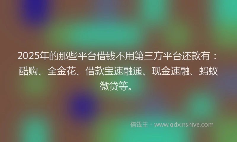 2025年的那些平台借钱不用第三方平台还款有：酷购、全金花、借款宝速融通、现金速融、蚂蚁微贷等。