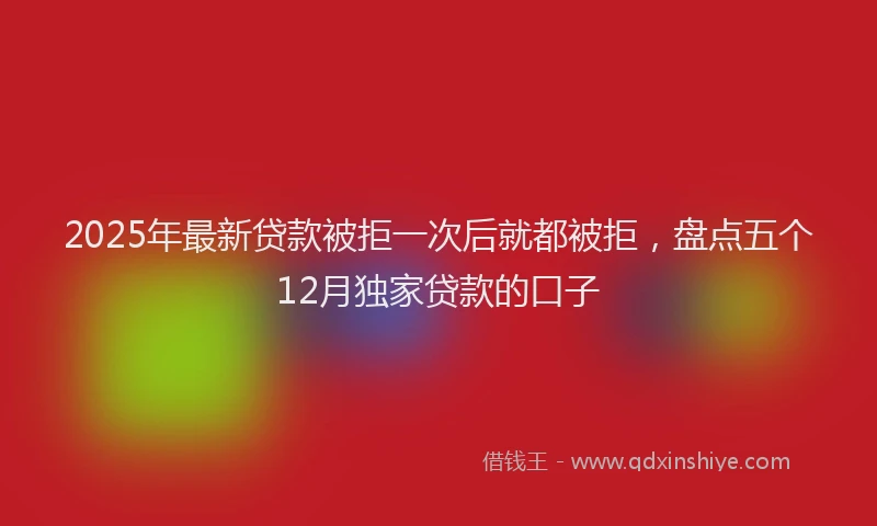 2025年最新贷款被拒一次后就都被拒，盘点五个12月独家贷款的口子