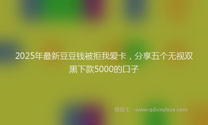 2025年最新豆豆钱被拒我爱卡，分享五个无视双黑下款5000的口子