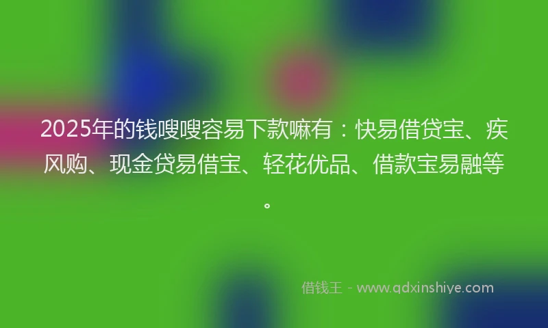 2025年的钱嗖嗖容易下款嘛有：快易借贷宝、疾风购、现金贷易借宝、轻花优品、借款宝易融等。
