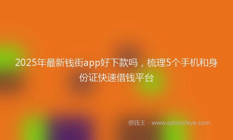 2025年最新钱街app好下款吗，梳理5个手机和身份证快速借钱平台