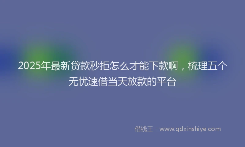 2025年最新贷款秒拒怎么才能下款啊，梳理五个无忧速借当天放款的平台