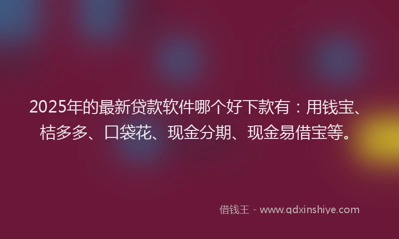 2025年的最新贷款软件哪个好下款有：用钱宝、桔多多、口袋花、现金分期、现金易借宝等。
