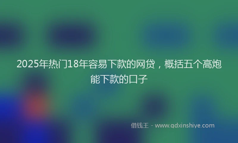 2025年热门18年容易下款的网贷，概括五个高炮能下款的口子