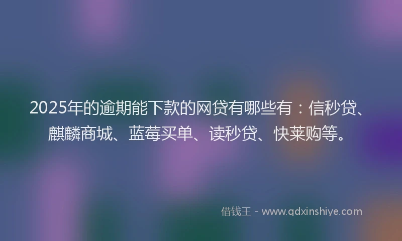 2025年的逾期能下款的网贷有哪些有：信秒贷、麒麟商城、蓝莓买单、读秒贷、快莱购等。