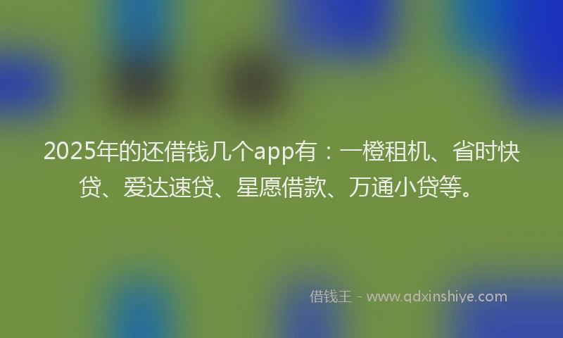 2025年的还借钱几个app有：一橙租机、省时快贷、爱达速贷、星愿借款、万通小贷等。