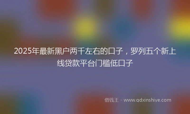2025年最新黑户两千左右的口子，罗列五个新上线贷款平台门槛低口子