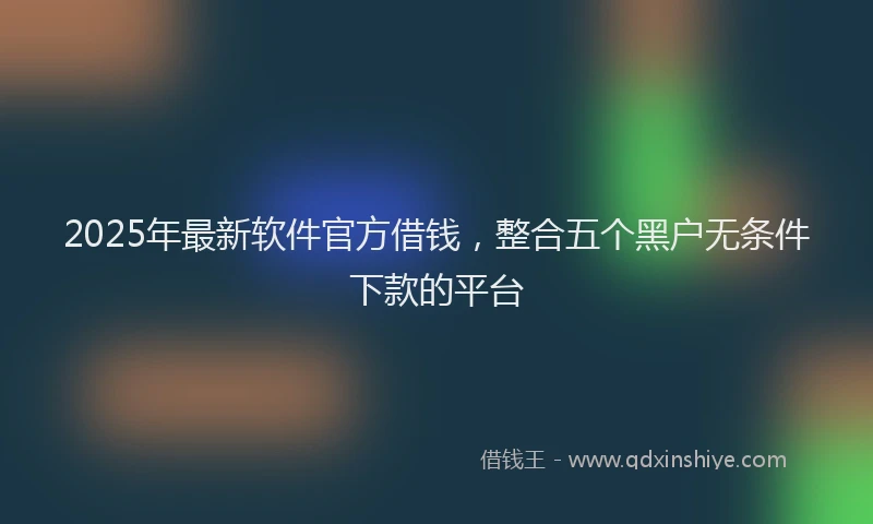 2025年最新软件官方借钱，整合五个黑户无条件下款的平台