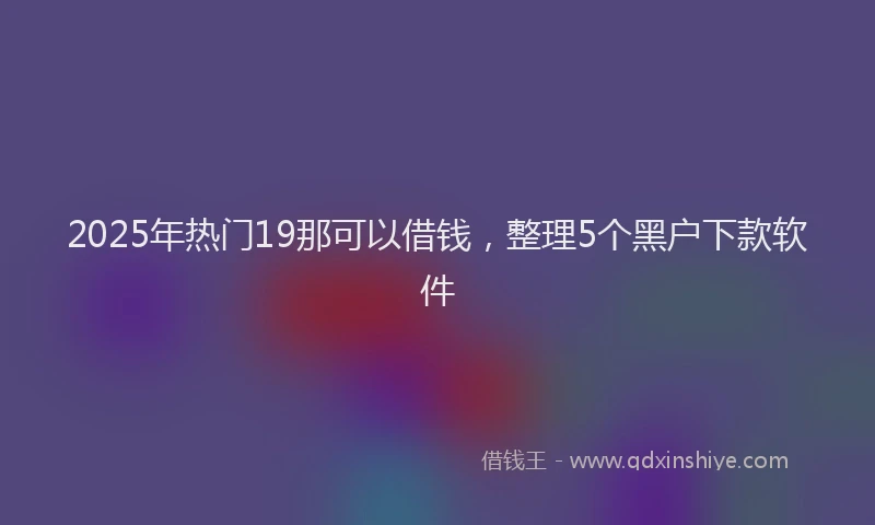 2025年热门19那可以借钱，整理5个黑户下款软件