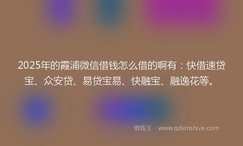 2025年的霞浦微信借钱怎么借的啊有：快借速贷宝、众安贷、易贷宝易、快融宝、融逸花等。