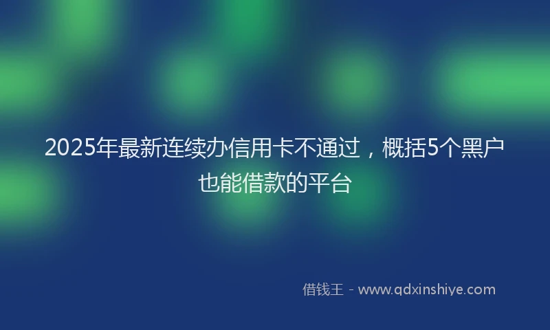2025年最新连续办信用卡不通过，概括5个黑户也能借款的平台