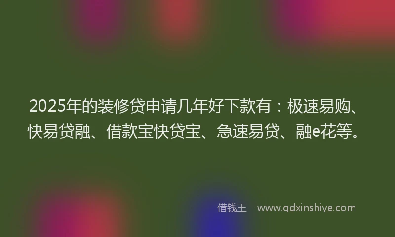 2025年的装修贷申请几年好下款有:极速易购、快易贷融、借款宝快贷宝、急速易贷、融e花等。