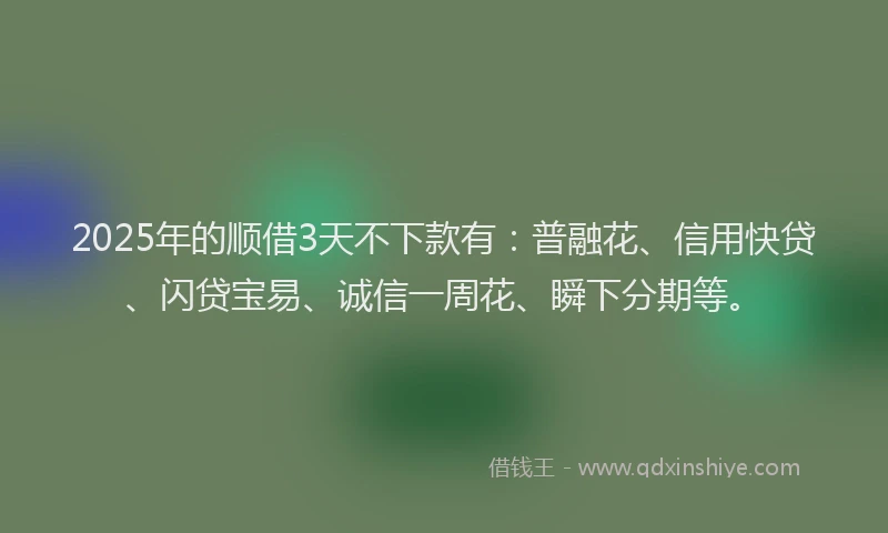 2025年的顺借3天不下款有：普融花、信用快贷、闪贷宝易、诚信一周花、瞬下分期等。