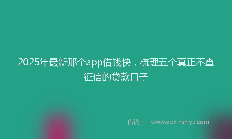 2025年最新那个app借钱快，梳理五个真正不查征信的贷款口子